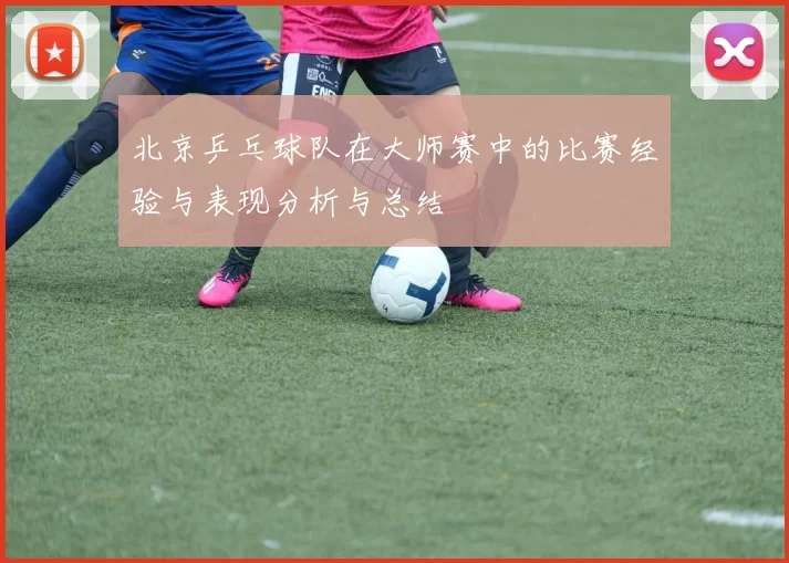 北京乒乓球队在大师赛中的比赛经验与表现分析与总结