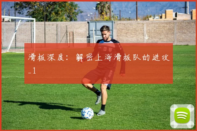 滑板深度：解密上海滑板队的进攻_1