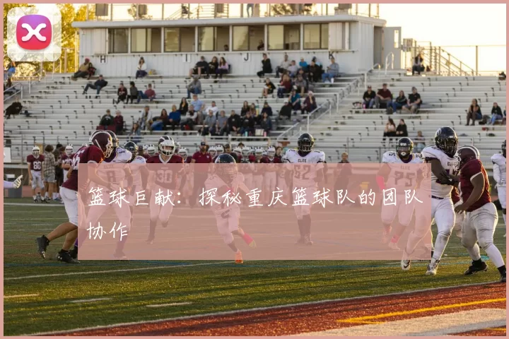 篮球巨献：探秘重庆篮球队的团队协作