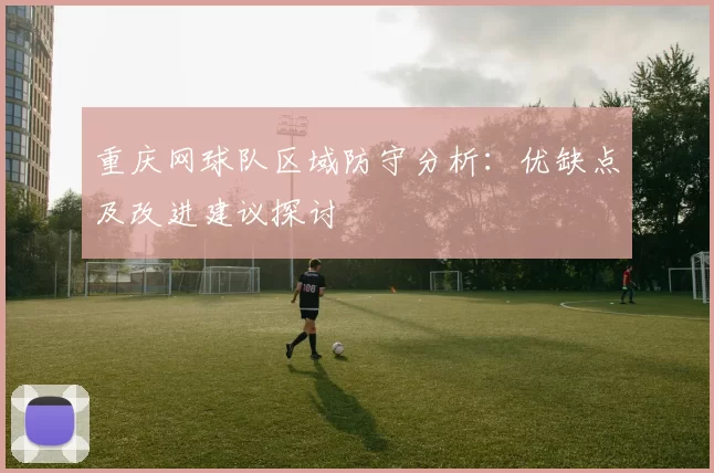 重庆网球队区域防守分析：优缺点及改进建议探讨
