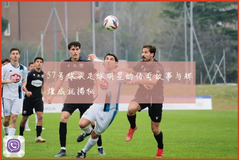57号球衣足球明星的传奇故事与辉煌成就揭秘
