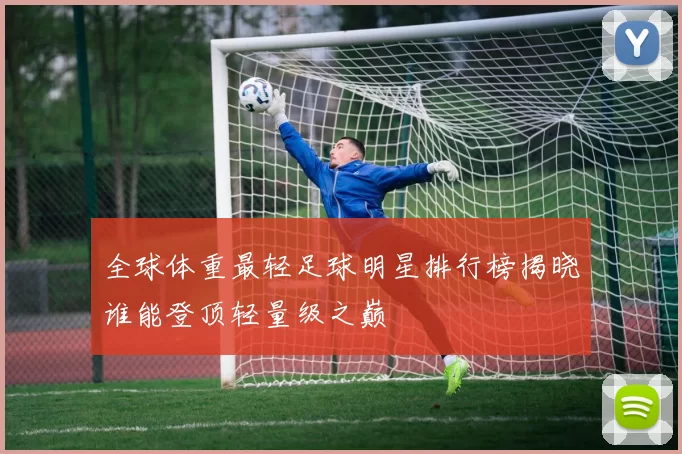 全球体重最轻足球明星排行榜揭晓谁能登顶轻量级之巅