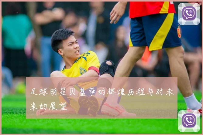 足球明星贝基萨的辉煌历程与对未来的展望