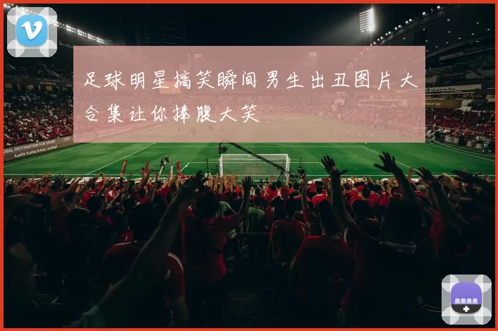 足球明星搞笑瞬间男生出丑图片大合集让你捧腹大笑